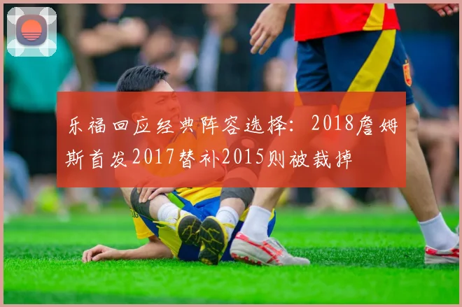 乐福回应经典阵容选择：2018詹姆斯首发2017替补2015则被裁掉