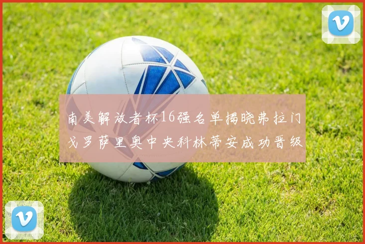 南美解放者杯16强名单揭晓弗拉门戈罗萨里奥中央科林蒂安成功晋级