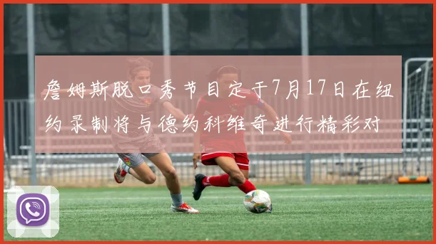 詹姆斯脱口秀节目定于7月17日在纽约录制将与德约科维奇进行精彩对话