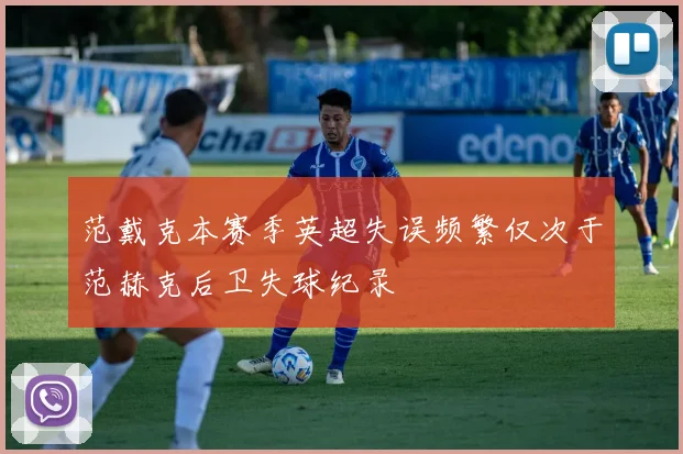 范戴克本赛季英超失误频繁仅次于范赫克后卫失球纪录