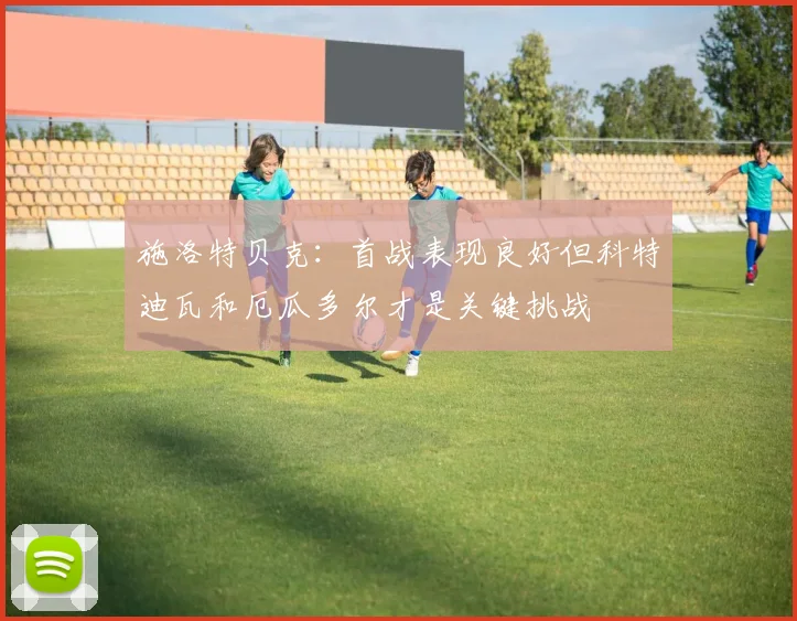 施洛特贝克：首战表现良好但科特迪瓦和厄瓜多尔才是关键挑战