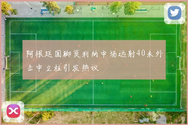 阿根廷国脚莫利纳中场远射40米外击中立柱引发热议