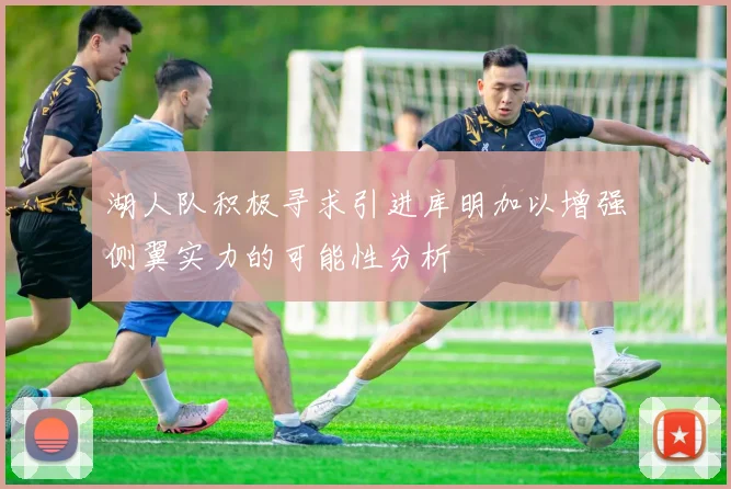 湖人队积极寻求引进库明加以增强侧翼实力的可能性分析