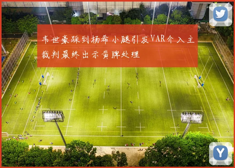 韦世豪踩到杨希小腿引发VAR介入主裁判最终出示黄牌处理