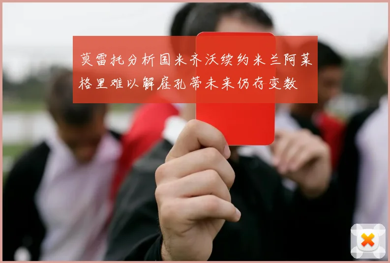莫雷托分析国米齐沃续约米兰阿莱格里难以解雇孔蒂未来仍存变数