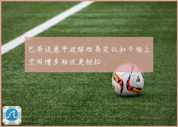 巴蒂谈意甲进球难易变化如今场上空间增多助攻更轻松