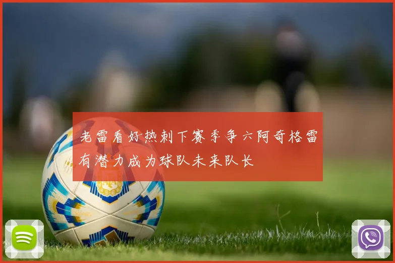 老雷看好热刺下赛季争六阿奇格雷有潜力成为球队未来队长