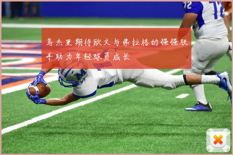 乌杰里期待欧文与弗拉格的强强联手助力年轻球员成长