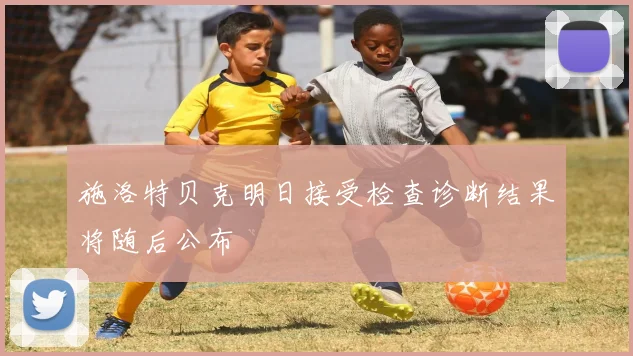施洛特贝克明日接受检查诊断结果将随后公布