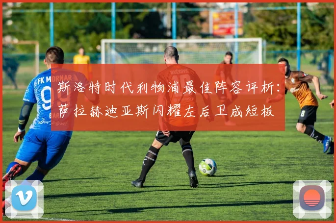 斯洛特时代利物浦最佳阵容评析：萨拉赫迪亚斯闪耀左后卫成短板