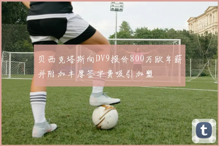 贝西克塔斯向DV9报价800万欧年薪并附加丰厚签字费吸引加盟