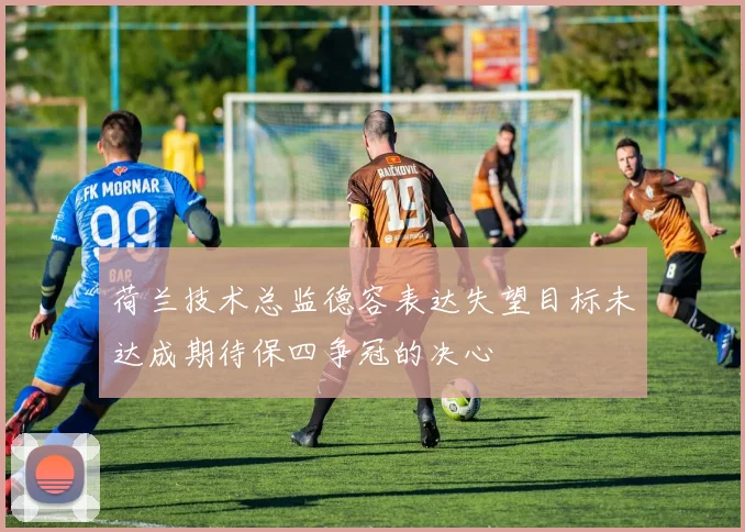 荷兰技术总监德容表达失望目标未达成期待保四争冠的决心