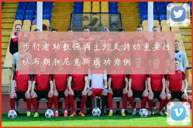 步行者助教强调主帅支持的重要性以布朗和尼克斯成功为例