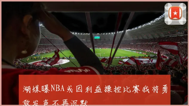 湖媒曝NBA或因利益操控比赛我将勇敢发声不再沉默