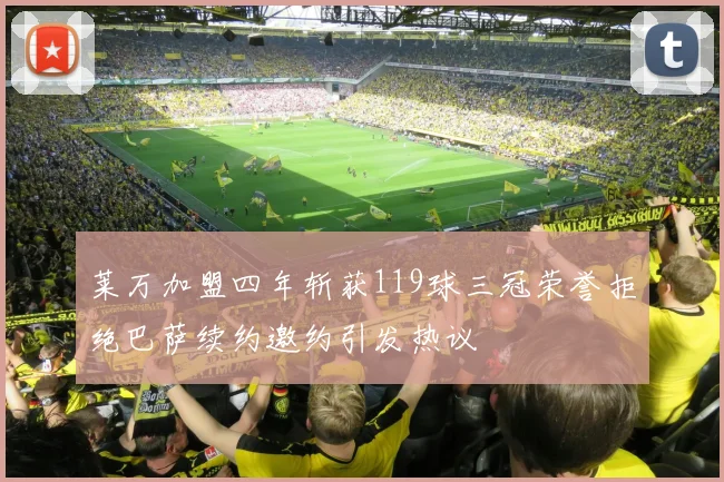 莱万加盟四年斩获119球三冠荣誉拒绝巴萨续约邀约引发热议