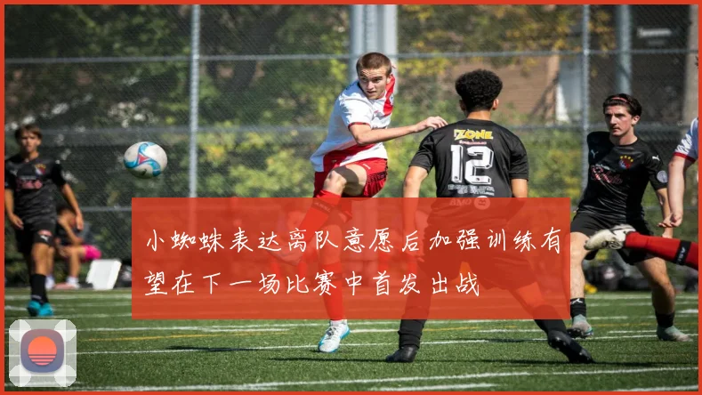 小蜘蛛表达离队意愿后加强训练有望在下一场比赛中首发出战