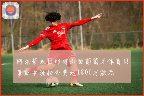 阿尔蒂米拉即将加盟葡萄牙体育贝蒂斯中场转会费达1800万欧元