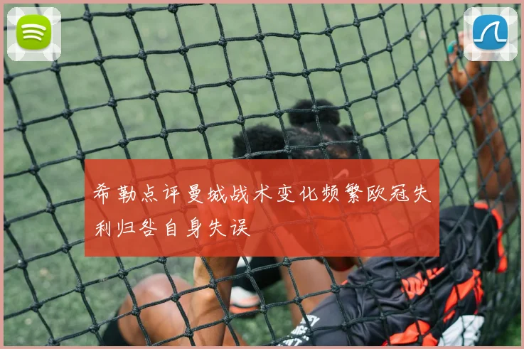 希勒点评曼城战术变化频繁欧冠失利归咎自身失误