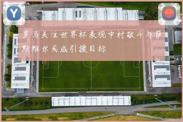罗马关注世界杯表现中村敬斗与萨默维尔或成引援目标