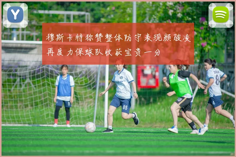 穆斯卡特称赞整体防守表现颜骏凌再度力保球队收获宝贵一分