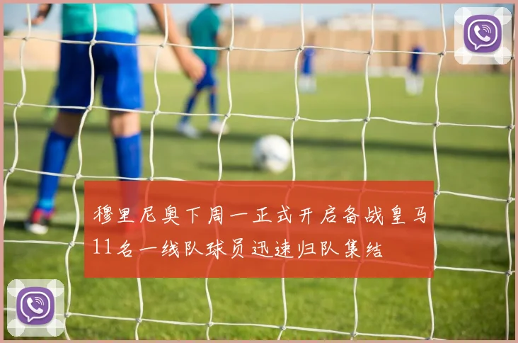 穆里尼奥下周一正式开启备战皇马11名一线队球员迅速归队集结