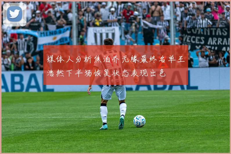 媒体人分析焦泊乔无缘最终名单王浩然下半场恢复状态表现出色