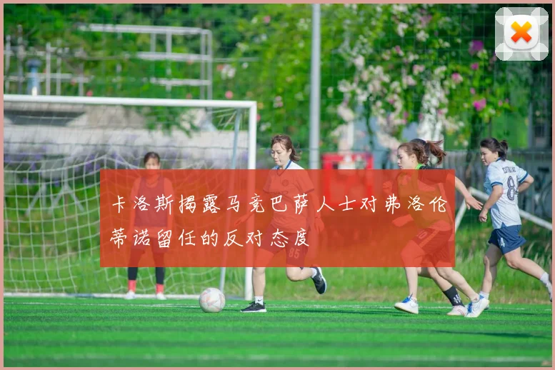 卡洛斯揭露马竞巴萨人士对弗洛伦蒂诺留任的反对态度